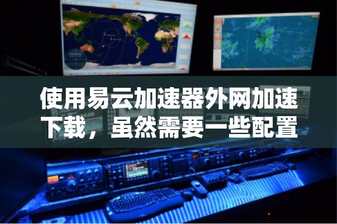 使用易云加速器外网加速下载,虽然需要一些配置,但也能显著提升下载速度。以下是一步步的指南,帮助你顺利使用该工具