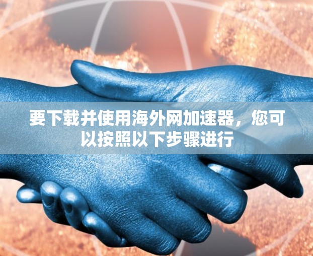要下载并使用海外网加速器，您可以按照以下步骤进行