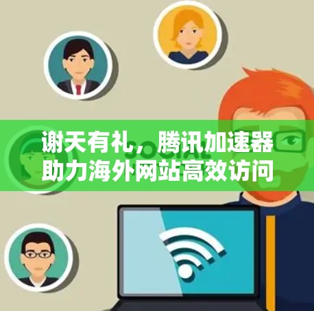 谢天有礼，腾讯加速器助力海外网站高效访问