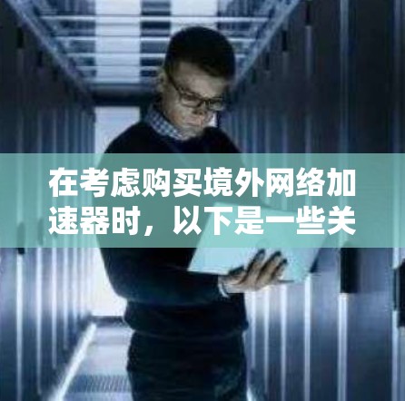 在考虑购买境外网络加速器时，以下是一些关键因素和建议，帮助你做出明智的选择