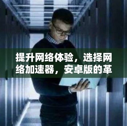 提升网络体验，选择网络加速器，安卓版的革新与优势
