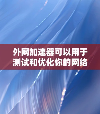 外网加速器可以用于测试和优化你的网络连接，以提高数据传输速度。以下是一些使用外网加速器的方法和注意事项
