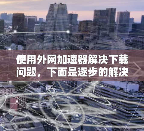 使用外网加速器解决下载问题,下面是逐步的解决方案