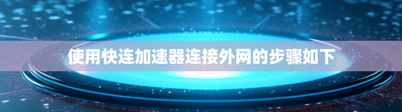 使用快连加速器连接外网的步骤如下