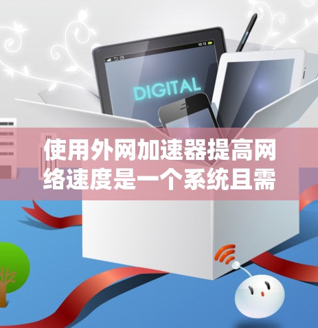 使用外网加速器提高网络速度是一个系统且需要耐心的过程，以下是一个详细的步骤指南