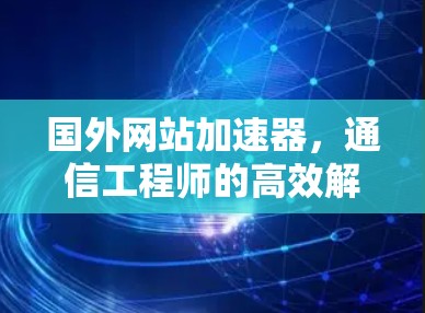 国外网站加速器，通信工程师的高效解决方案