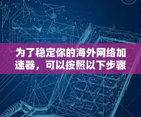 为了稳定你的海外网络加速器，可以按照以下步骤进行