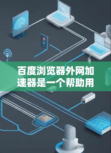 百度浏览器外网加速器是一个帮助用户 faster地访问外部网站的工具。它结合了百度浏览器的内网优化功能和外网加速功能，能够提高网页加载速度，减少等待时间。以下是对百度浏览器外网加速器的详细解析