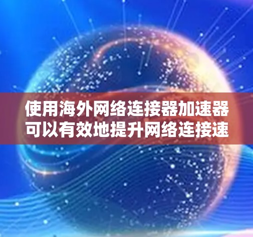 使用海外网络连接器加速器可以有效地提升网络连接速度，特别是在移动或国际网络环境中。以下是一个步骤指南，帮助你顺利使用海外网络连接器加速器