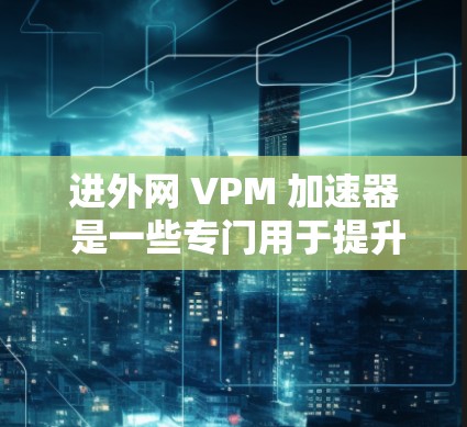 进外网 VPM 加速器 是一些专门用于提升输入输出（VPM）工作效率的工具，适用于 Windows、macOS、Mac 等设备。以下是一些推荐的进外网 VPM 加速器，涵盖了不同需求和预算的情况