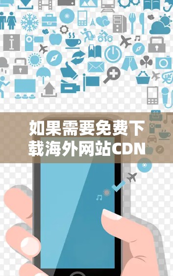 如果需要免费下载海外网站CDN,可以考虑以下几种方法