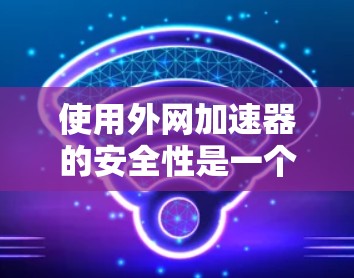 使用外网加速器的安全性是一个多方面的考量，涉及技术、漏洞、防护、稳定性、数据保护等多个方面。以下是对该问题的逐步解答