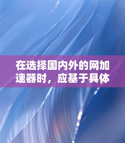 在选择国内外的网加速器时,应基于具体需求和预算进行比较。以下是一些关键点,帮助你做出明智的选择