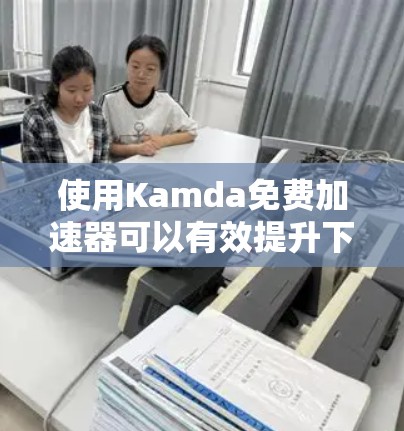 使用Kamda免费加速器可以有效提升下载速度,以下是逐步的使用指南