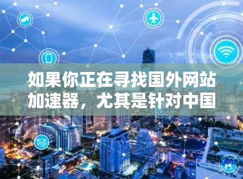 如果你正在寻找国外网站加速器,尤其是针对中国用户或需要中国内容的网站,以下是一些可靠的选项,涵盖多种语言和格式,帮助你提升加载速度