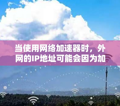 当使用网络加速器时，外网的IP地址可能会因为加速器优化网络连接而间接影响。以下是对这种情况的详细分析和建议