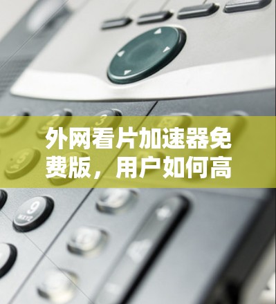 外网看片加速器免费版,用户如何高效利用网络资源