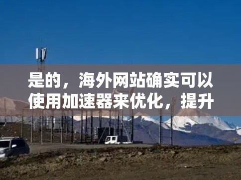 是的,海外网站确实可以使用加速器来优化,提升网站速度和SEO效果。以下是一些步骤和建议,帮助您在海外网站中使用加速器