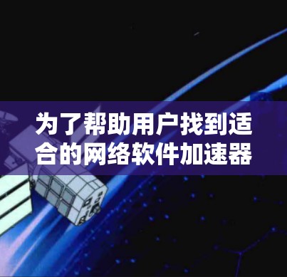 为了帮助用户找到适合的网络软件加速器,以下是详细的分析和推荐
