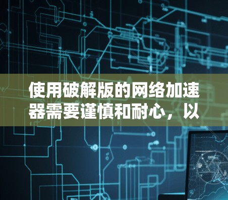 使用破解版的网络加速器需要谨慎和耐心,以下是一些步骤和注意事项,帮助您顺利完成