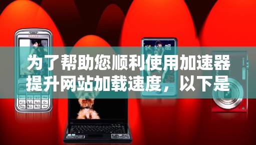 为了帮助您顺利使用加速器提升网站加载速度,以下是一个分步骤的指南,涵盖加速器的种类、使用步骤、注意事项以及如何评估和选择合适的加速器