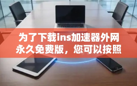 为了下载ins加速器外网永久免费版,您可以按照以下步骤操作