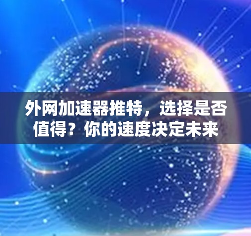 外网加速器推特，选择是否值得？你的速度决定未来