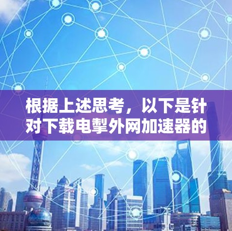 根据上述思考，以下是针对下载电掣外网加速器的免费版的逐步指南