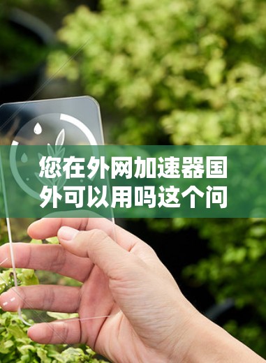 您在外网加速器国外可以用吗这个问题时，需要考虑以下几个方面