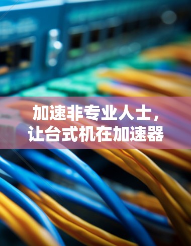 加速非专业人士,让台式机在加速器时代轻松应对