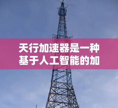 天行加速器是一种基于人工智能的加速技术,旨在提升网络连接速度。它通过分析用户行为、历史数据和网络环境,实时调整流量分配,以最大化资源利用率。以下是对其的初步分析和看法