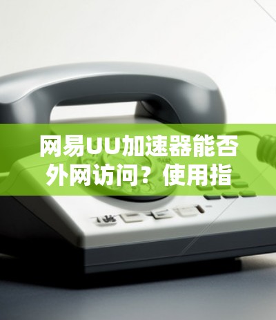 网易UU加速器能否外网访问?使用指南与注意事项
