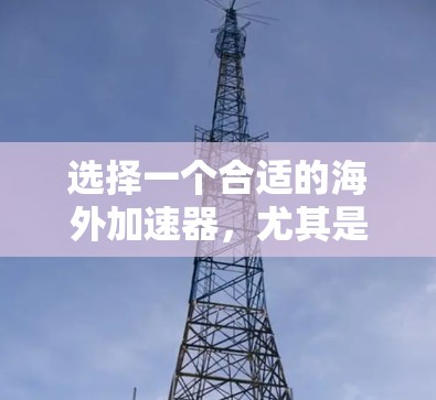 选择一个合适的海外加速器，尤其是针对中国、英美等主要市场的需求，需要综合考虑多个因素。以下是详细的步骤和建议