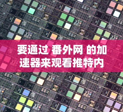 要通过 番外网 的加速器来观看推特内容，建议您按照以下步骤操作