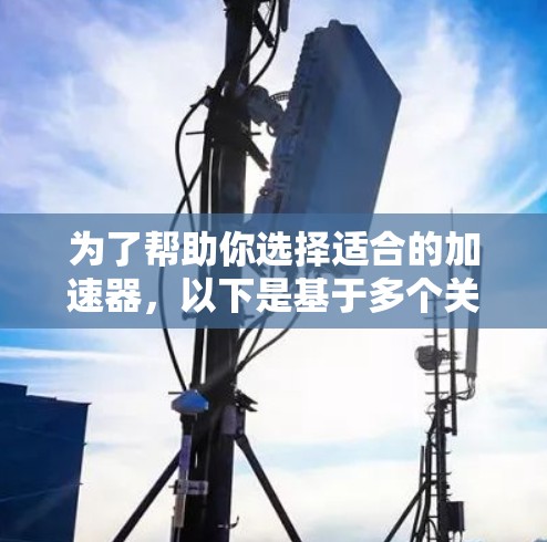 为了帮助你选择适合的加速器，以下是基于多个关键因素的综合分析