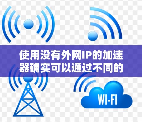 使用没有外网IP的加速器确实可以通过不同的方式来提升网络连接速度,具体取决于加速器的功能和适用场景。以下是对这一问题的详细分析