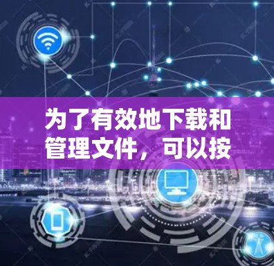 为了有效地下载和管理文件，可以按照以下步骤进行