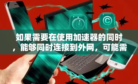 如果需要在使用加速器的同时，能够同时连接到外网，可能需要考虑以下几种方法