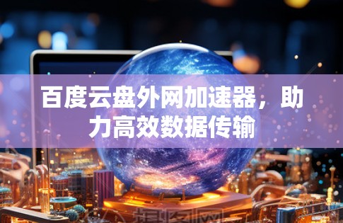 百度云盘外网加速器,助力高效数据传输