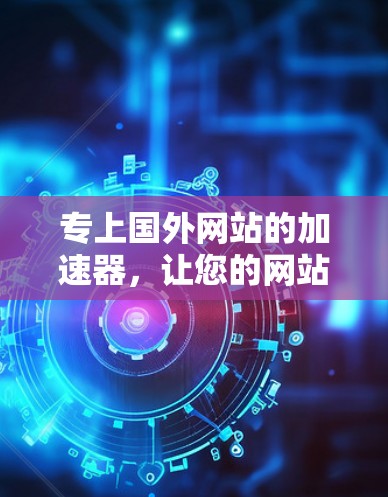 专上国外网站的加速器，让您的网站焕发新生的活力