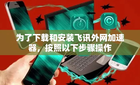 为了下载和安装飞讯外网加速器,按照以下步骤操作