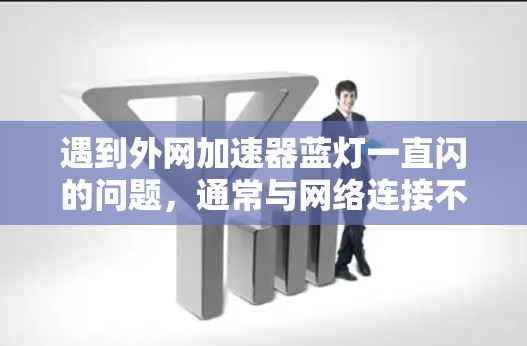 遇到外网加速器蓝灯一直闪的问题,通常与网络连接不稳定、防火墙设置问题或缓存问题有关。以下是可能的解决方案
