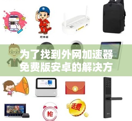 为了找到外网加速器免费版安卓的解决方案,我可以采取以下步骤