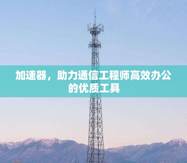 加速器,助力通信工程师高效办公的优质工具