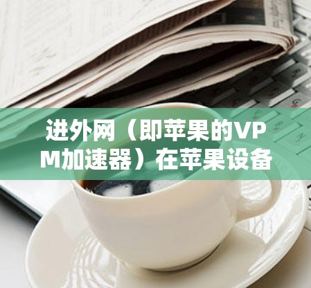 进外网(即苹果的VPM加速器)在苹果设备中是一个非常实用的工具,用于解决网络延迟、延迟累积等问题。以下是几个苹果设备上的进外网VPM加速器推荐及比较