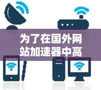 为了在国外网站加速器中高效使用,以下是一步步的指南