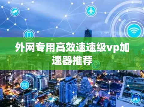 外网专用高效速速级vp加速器推荐