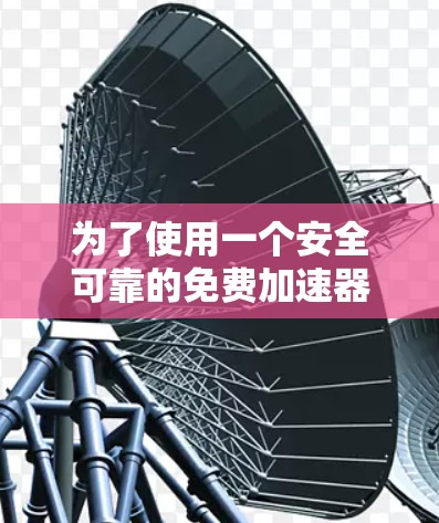 为了使用一个安全可靠的免费加速器来下载文件，特别是针对iOS设备，我将按照以下步骤进行选择和测试