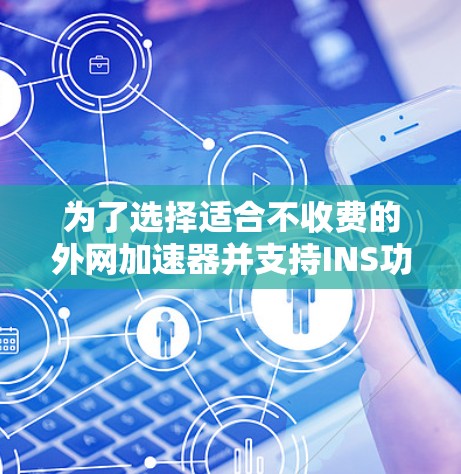 为了选择适合不收费的外网加速器并支持INS功能,以下是一个清晰的推荐和评估