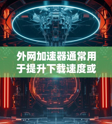 外网加速器通常用于提升下载速度或解决外网下载中的延迟问题。百度贴吧作为社区,用户可能在使用外网加速工具下载软件或资源。以下是一些可能的加速器推荐,供您参考